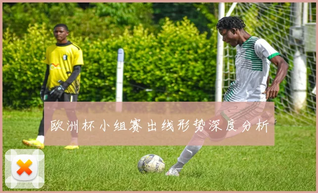 欧洲杯小组赛出线形势深度分析