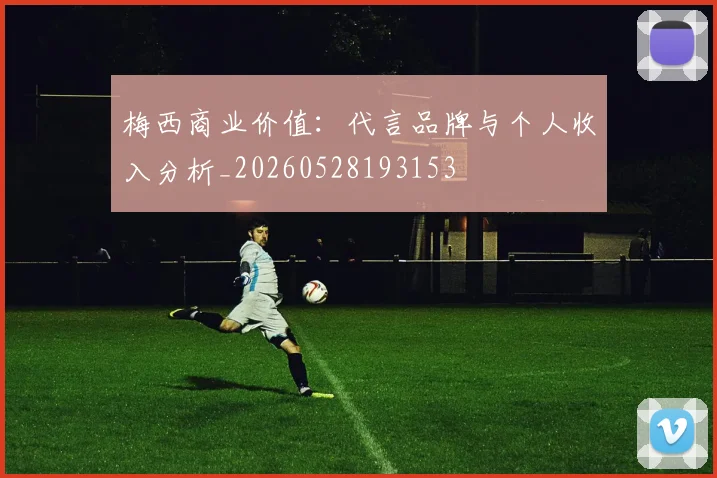 梅西商业价值:代言品牌与个人收入分析_20260528193153