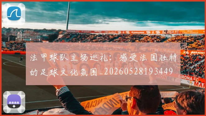 法甲球队主场巡礼：感受法国独特的足球文化氛围_20260528193449