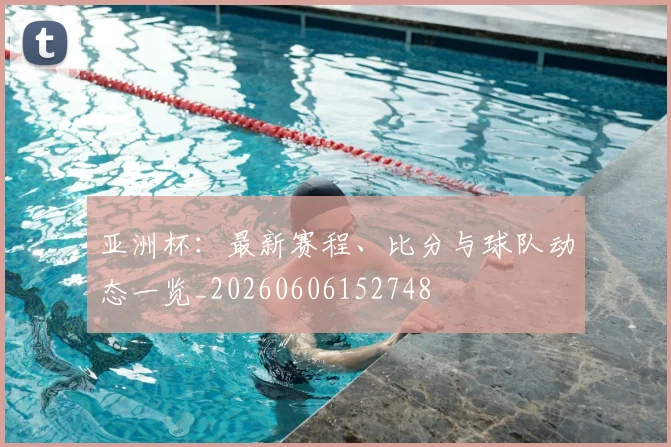 亚洲杯：最新赛程、比分与球队动态一览_20260606152748