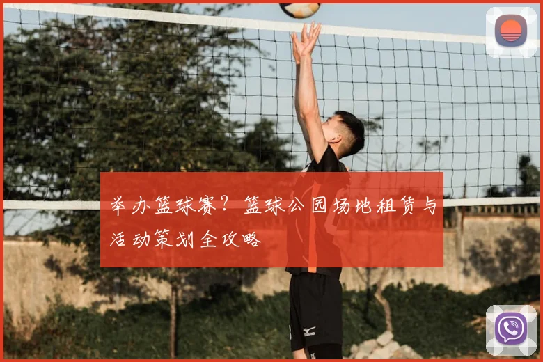 举办篮球赛？篮球公园场地租赁与活动策划全攻略