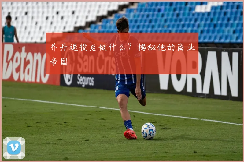 乔丹退役后做什么？揭秘他的商业帝国