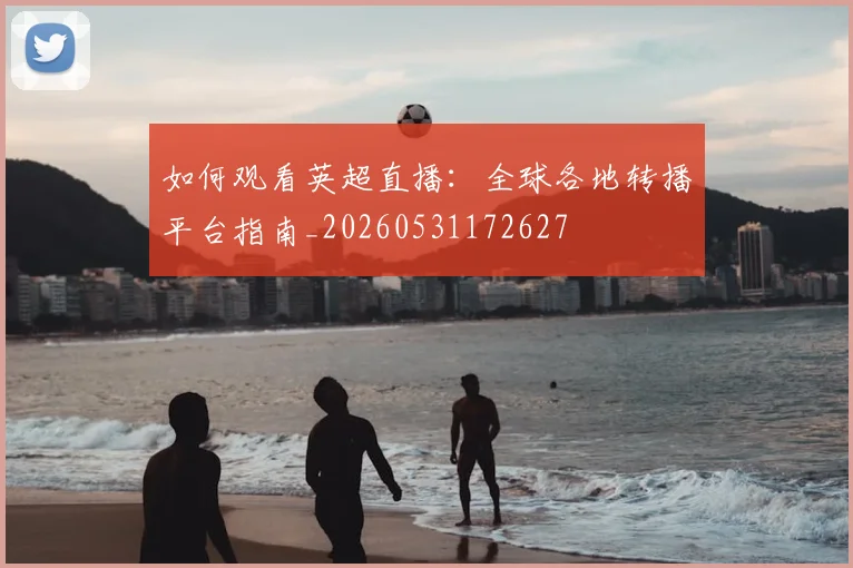 如何观看英超直播：全球各地转播平台指南_20260531172627