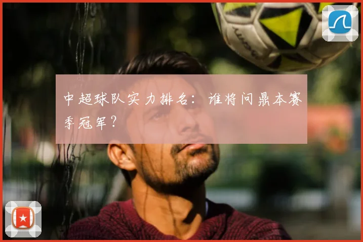 中超球队实力排名:谁将问鼎本赛季冠军?