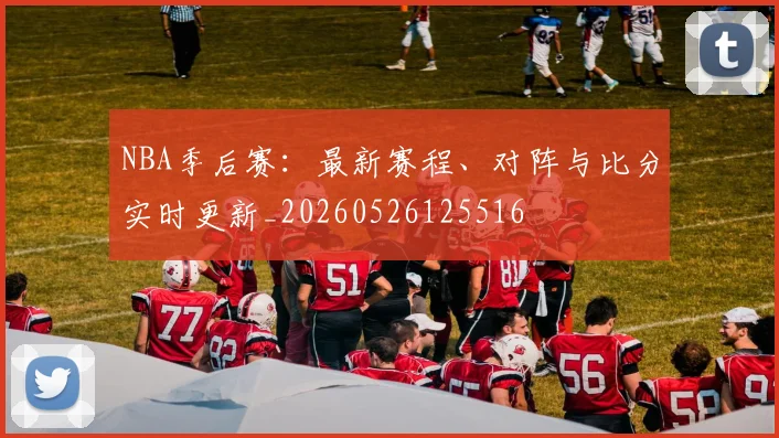 NBA季后赛:最新赛程、对阵与比分实时更新_20260526125516