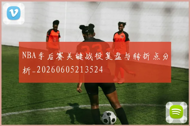 NBA季后赛关键战役复盘与转折点分析_20260605213524