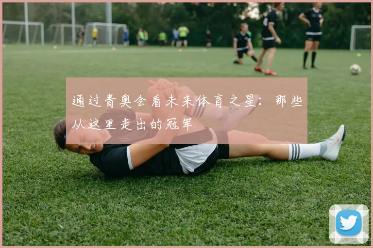 通过青奥会看未来体育之星：那些从这里走出的冠军