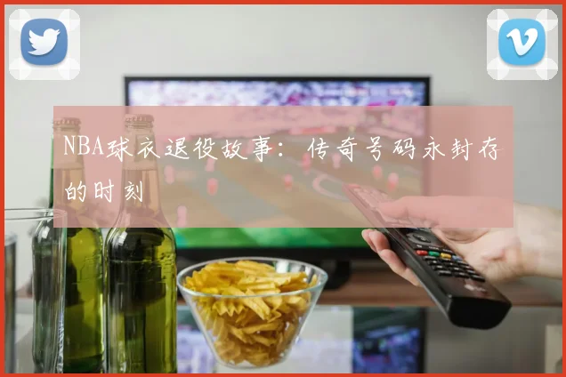 NBA球衣退役故事：传奇号码永封存的时刻