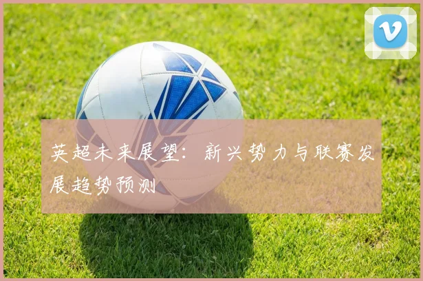 英超未来展望:新兴势力与联赛发展趋势预测