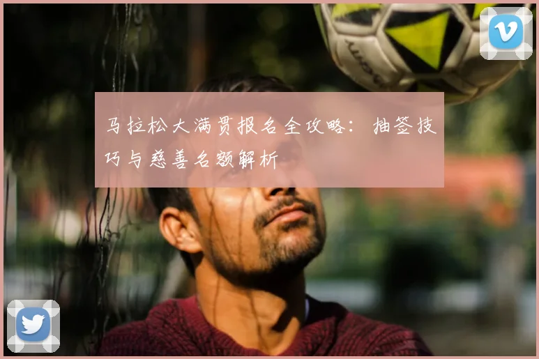 马拉松大满贯报名全攻略：抽签技巧与慈善名额解析