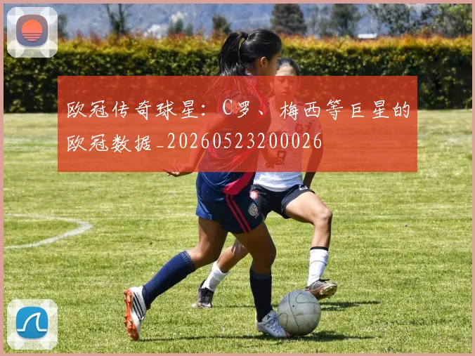 欧冠传奇球星：C罗、梅西等巨星的欧冠数据_20260523200026
