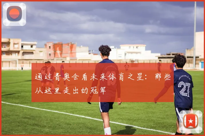 通过青奥会看未来体育之星：那些从这里走出的冠军
