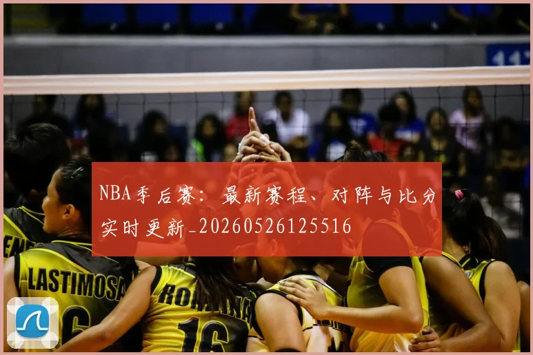 NBA季后赛：最新赛程、对阵与比分实时更新_20260526125516