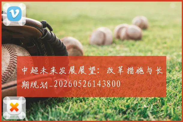 中超未来发展展望：改革措施与长期规划_20260526143800