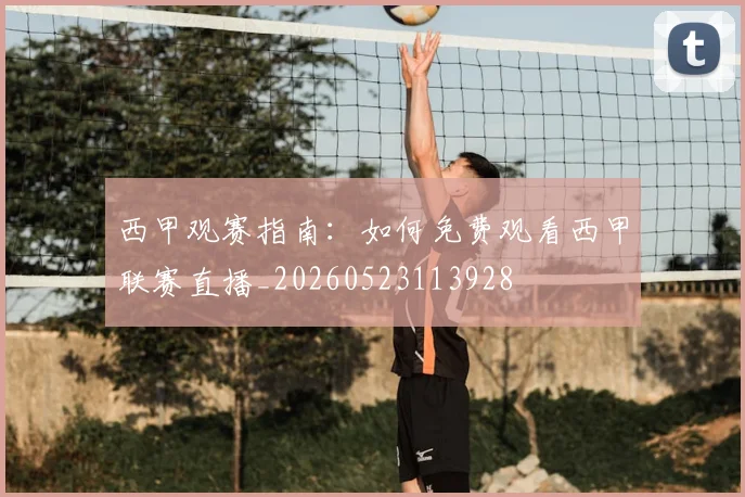 西甲观赛指南：如何免费观看西甲联赛直播_20260523113928