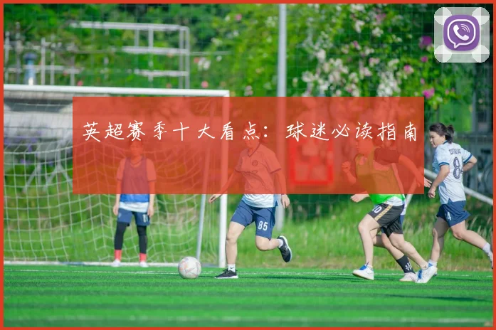 英超赛季十大看点：球迷必读指南