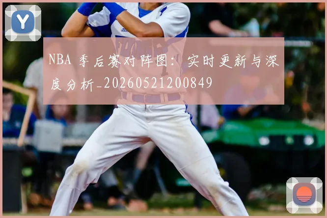 NBA 季后赛对阵图：实时更新与深度分析_20260521200849
