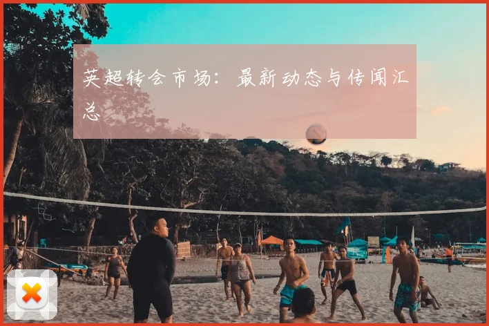 英超转会市场：最新动态与传闻汇总