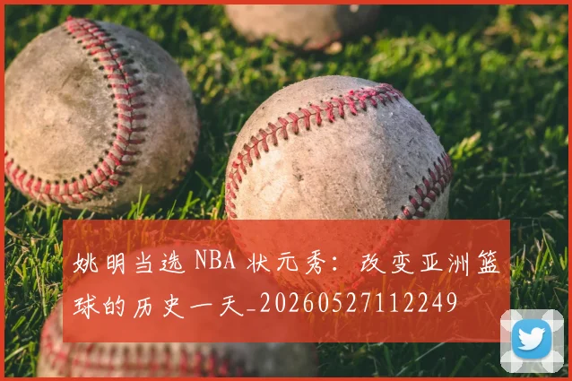姚明当选 NBA 状元秀：改变亚洲篮球的历史一天_20260527112249