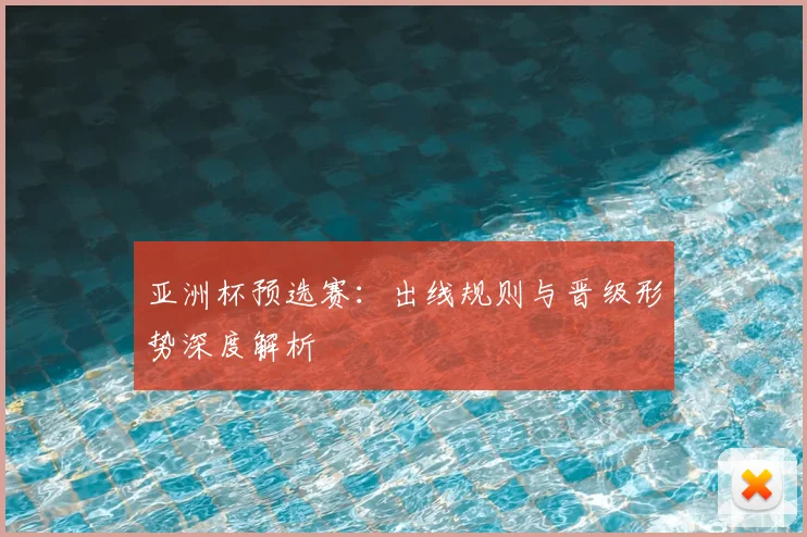 亚洲杯预选赛：出线规则与晋级形势深度解析