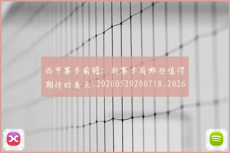 西甲赛季前瞻：新赛季有哪些值得期待的看点_20260529200718_20260703181921