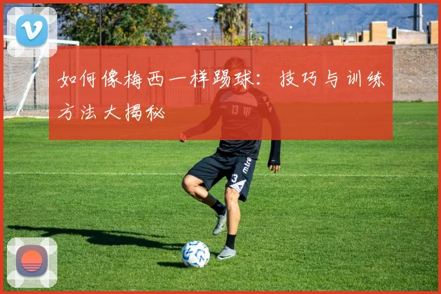 如何像梅西一样踢球：技巧与训练方法大揭秘