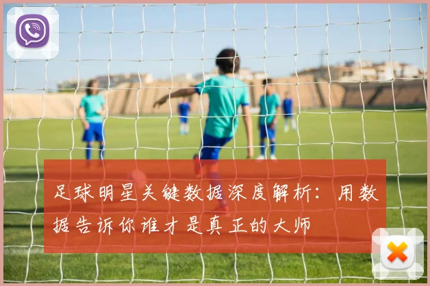 足球明星关键数据深度解析：用数据告诉你谁才是真正的大师