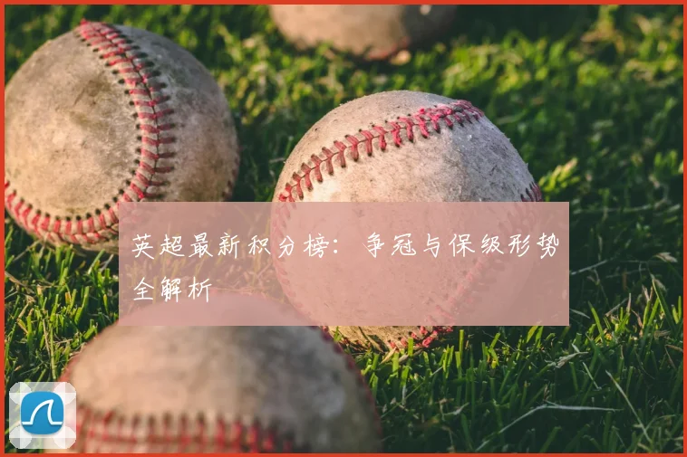 英超最新积分榜:争冠与保级形势全解析
