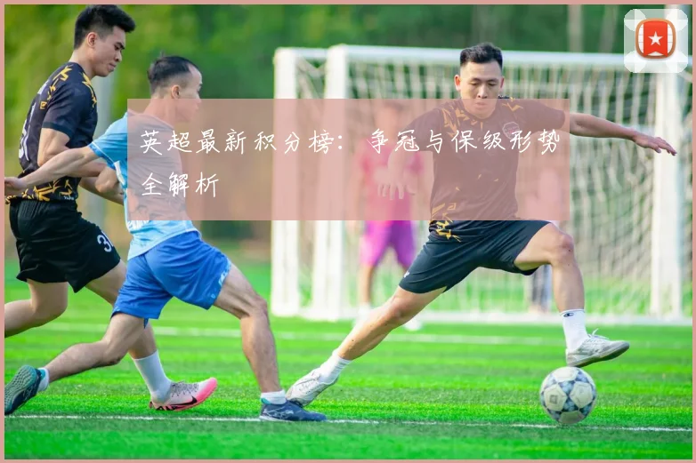 英超最新积分榜:争冠与保级形势全解析