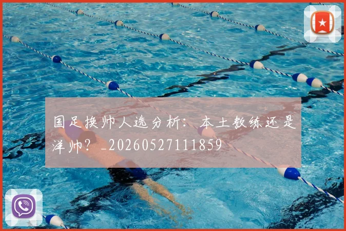 国足换帅人选分析:本土教练还是洋帅?_20260527111859