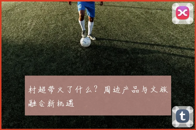 村超带火了什么?周边产品与文旅融合新机遇