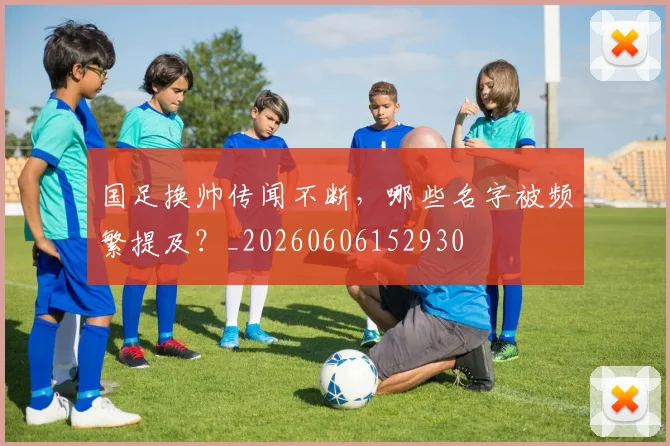 国足换帅传闻不断,哪些名字被频繁提及?_20260606152930