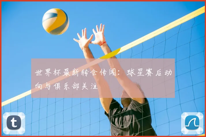 世界杯最新转会传闻：球星赛后动向与俱乐部关注