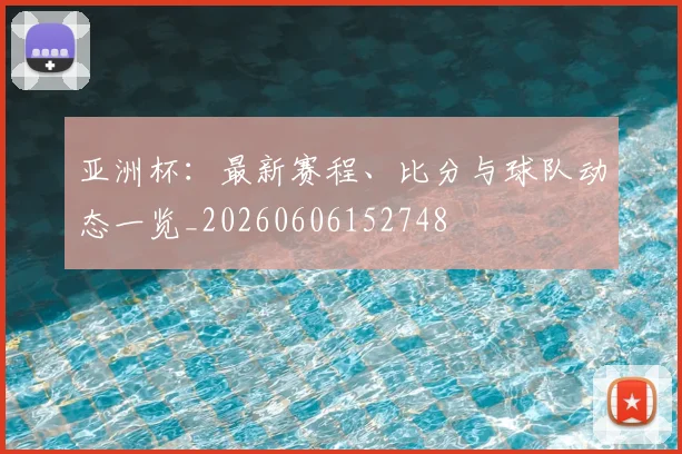 亚洲杯:最新赛程、比分与球队动态一览_20260606152748