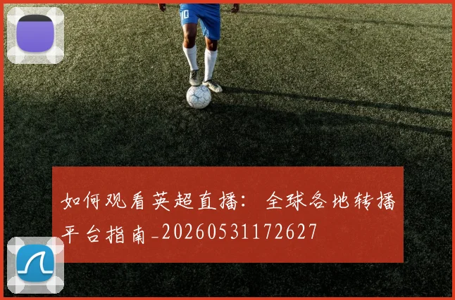 如何观看英超直播：全球各地转播平台指南_20260531172627