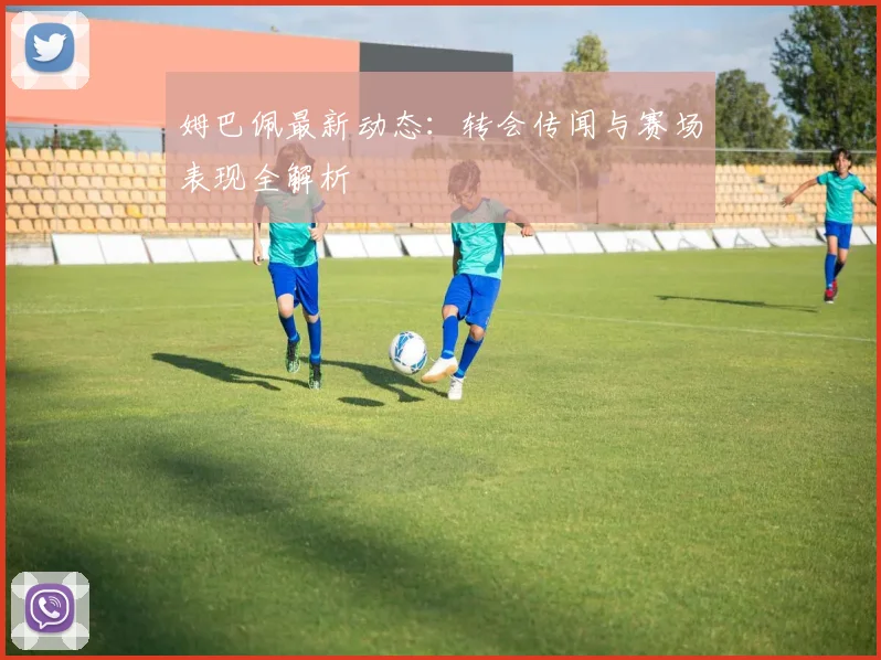 姆巴佩最新动态:转会传闻与赛场表现全解析