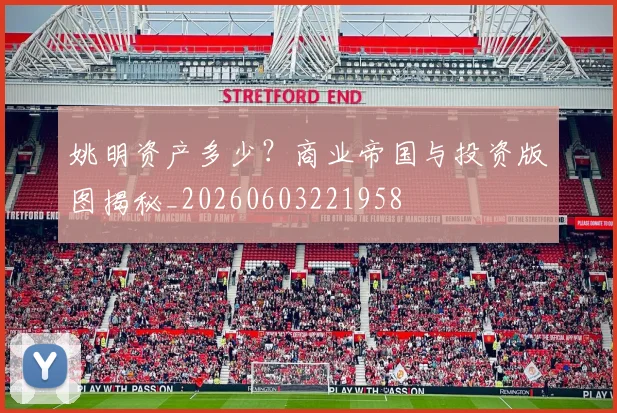 姚明资产多少?商业帝国与投资版图揭秘_20260603221958