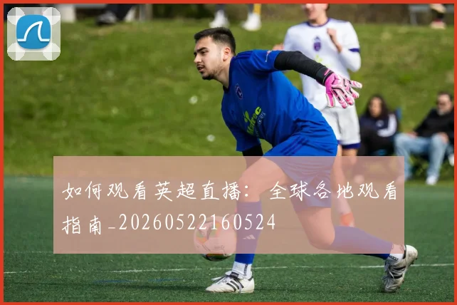 如何观看英超直播：全球各地观看指南_20260522160524
