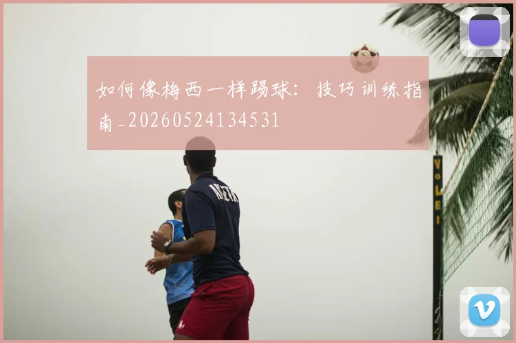 如何像梅西一样踢球：技巧训练指南_20260524134531