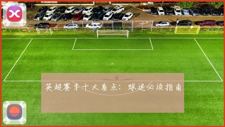 英超赛季十大看点:球迷必读指南