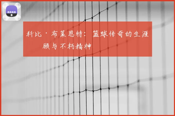 科比·布莱恩特:篮球传奇的生涯回顾与不朽精神