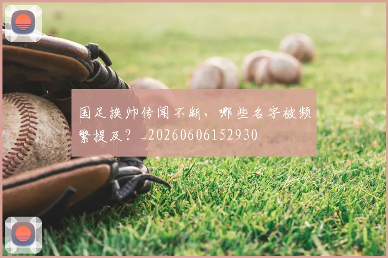 国足换帅传闻不断,哪些名字被频繁提及?_20260606152930