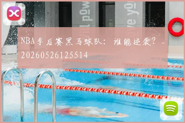 NBA季后赛黑马球队:谁能逆袭?_20260526125514