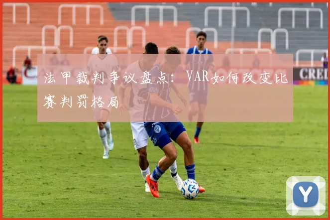 法甲裁判争议盘点:VAR如何改变比赛判罚格局