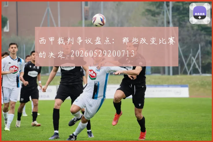西甲裁判争议盘点：那些改变比赛的决定_20260529200713