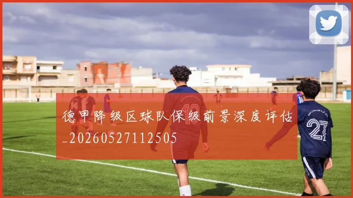 德甲降级区球队保级前景深度评估_20260527112505