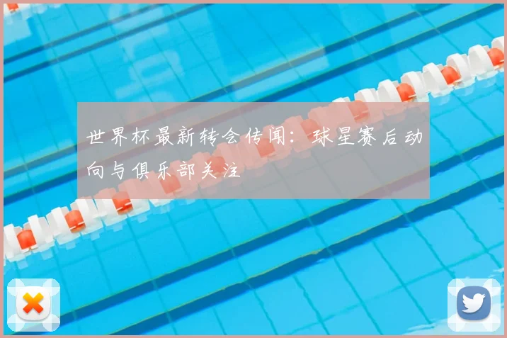 世界杯最新转会传闻:球星赛后动向与俱乐部关注