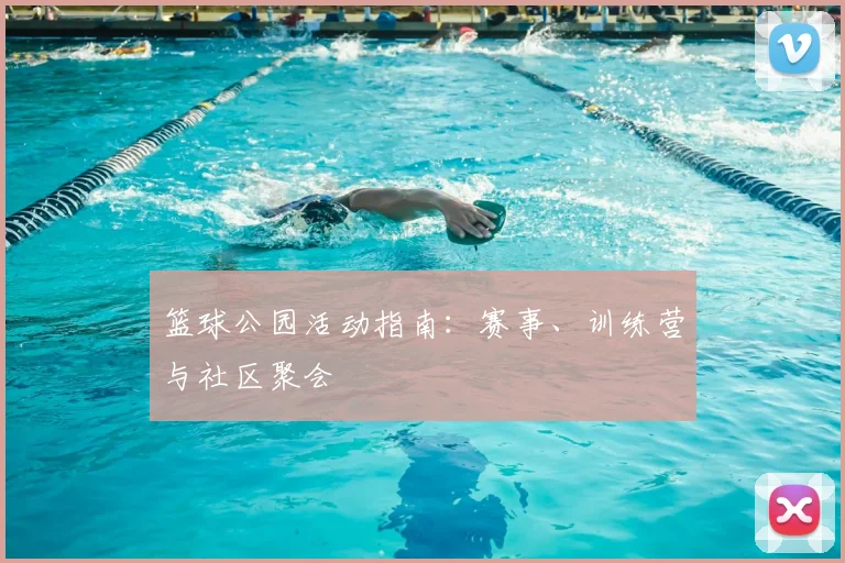 篮球公园活动指南：赛事、训练营与社区聚会