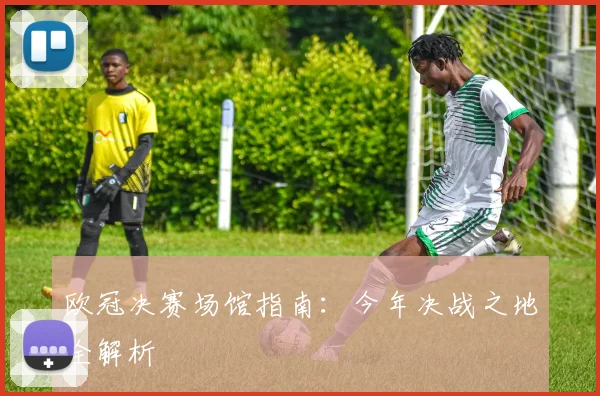 欧冠决赛场馆指南:今年决战之地全解析