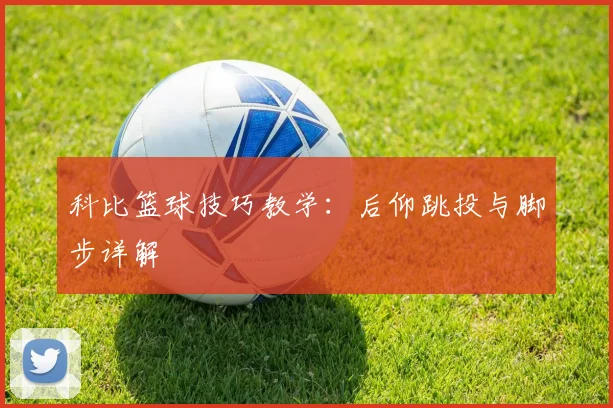 科比篮球技巧教学:后仰跳投与脚步详解